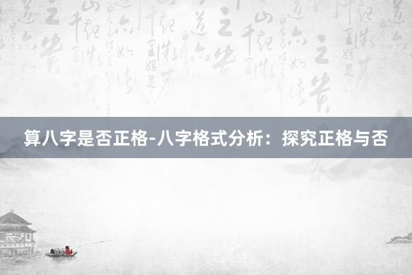 算八字是否正格-八字格式分析：探究正格与否