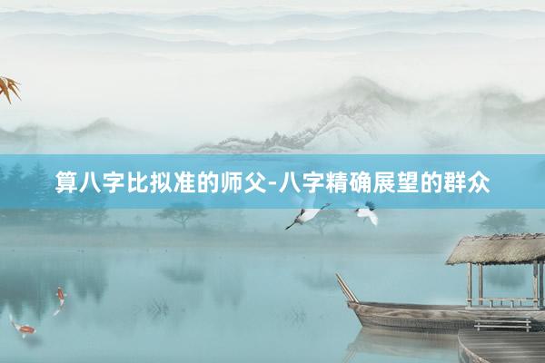 算八字比拟准的师父-八字精确展望的群众