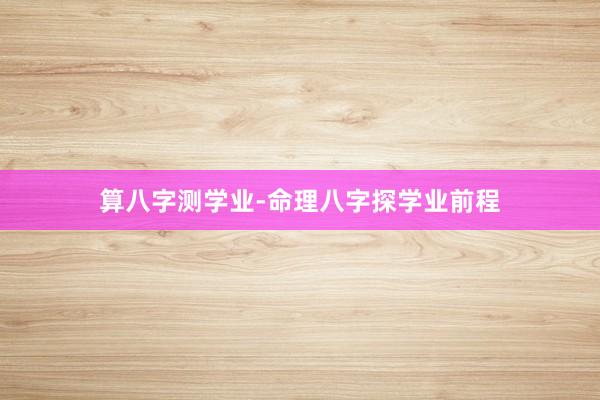 算八字测学业-命理八字探学业前程