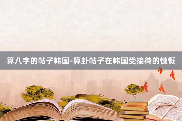 算八字的帖子韩国-算卦帖子在韩国受接待的慷慨