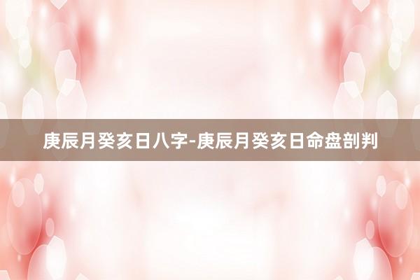 庚辰月癸亥日八字-庚辰月癸亥日命盘剖判