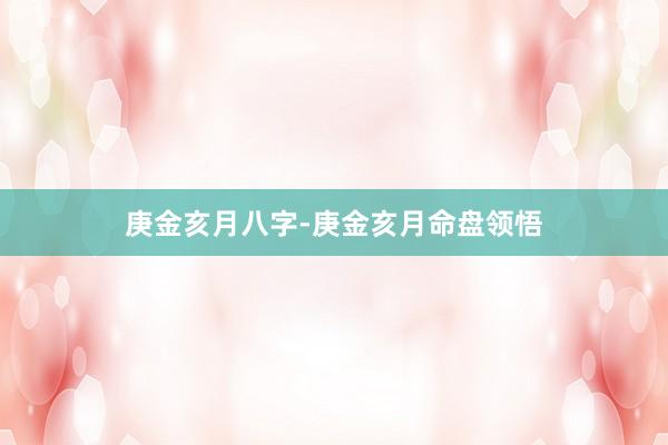 庚金亥月八字-庚金亥月命盘领悟