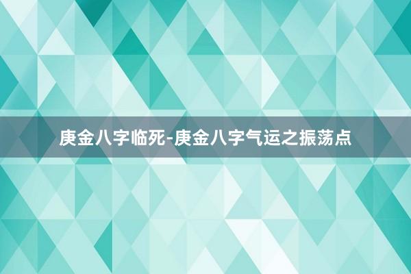 庚金八字临死-庚金八字气运之振荡点