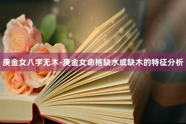 庚金女八字无木-庚金女命格缺水或缺木的特征分析